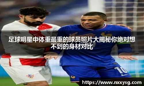 足球明星中体重最重的球员照片大揭秘你绝对想不到的身材对比