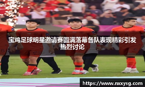 宝鸡足球明星邀请赛圆满落幕各队表现精彩引发热烈讨论